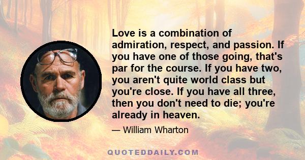 Love is a combination of admiration, respect, and passion. If you have one of those going, that's par for the course. If you have two, you aren't quite world class but you're close. If you have all three, then you don't 