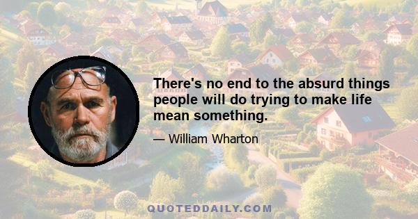 There's no end to the absurd things people will do trying to make life mean something.