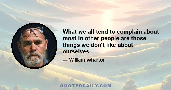 What we all tend to complain about most in other people are those things we don't like about ourselves.