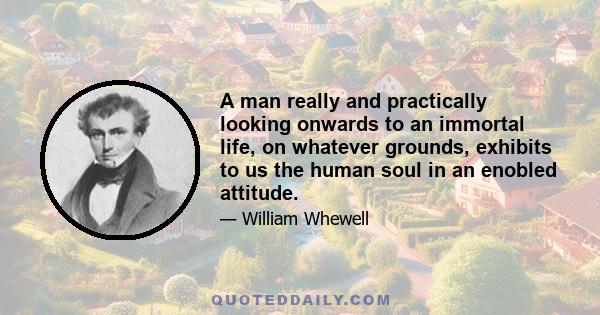 A man really and practically looking onwards to an immortal life, on whatever grounds, exhibits to us the human soul in an enobled attitude.