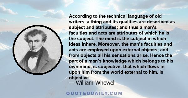 According to the technical language of old writers, a thing and its qualities are described as subject and attributes; and thus a man's faculties and acts are attributes of which he is the subject. The mind is the