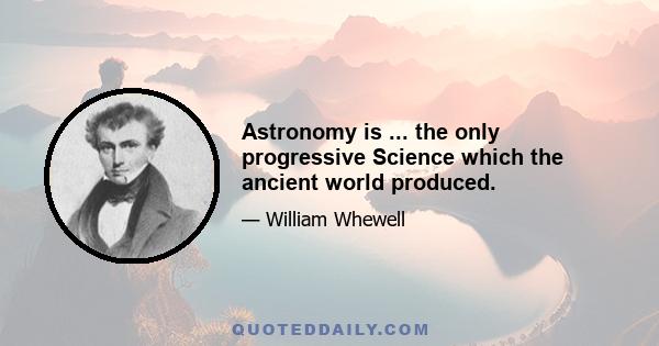 Astronomy is ... the only progressive Science which the ancient world produced.