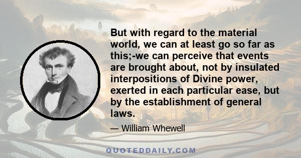 But with regard to the material world, we can at least go so far as this;-we can perceive that events are brought about, not by insulated interpositions of Divine power, exerted in each particular ease, but by the