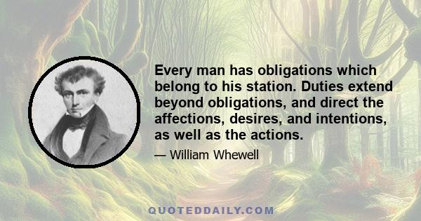 Every man has obligations which belong to his station. Duties extend beyond obligations, and direct the affections, desires, and intentions, as well as the actions.