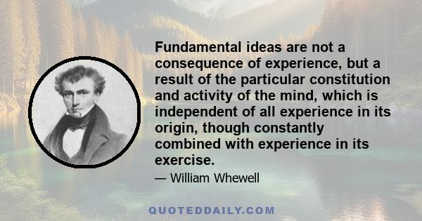 Fundamental ideas are not a consequence of experience, but a result of the particular constitution and activity of the mind, which is independent of all experience in its origin, though constantly combined with