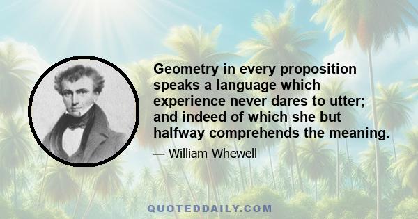 Geometry in every proposition speaks a language which experience never dares to utter; and indeed of which she but halfway comprehends the meaning.