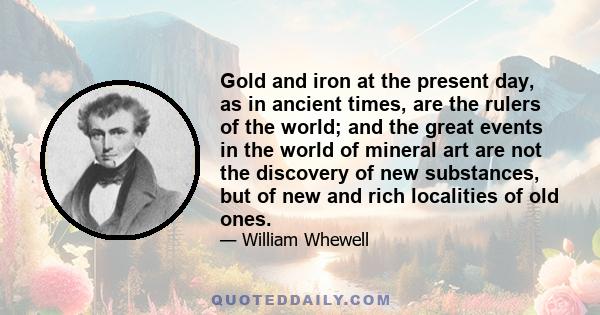 Gold and iron at the present day, as in ancient times, are the rulers of the world; and the great events in the world of mineral art are not the discovery of new substances, but of new and rich localities of old ones.