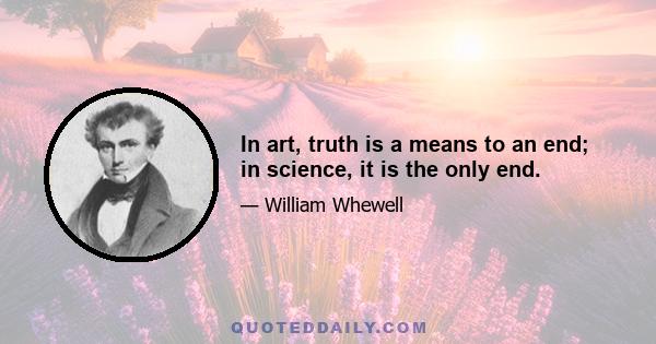 In art, truth is a means to an end; in science, it is the only end.