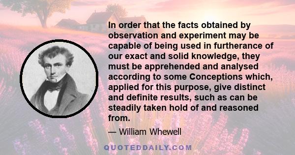 In order that the facts obtained by observation and experiment may be capable of being used in furtherance of our exact and solid knowledge, they must be apprehended and analysed according to some Conceptions which,