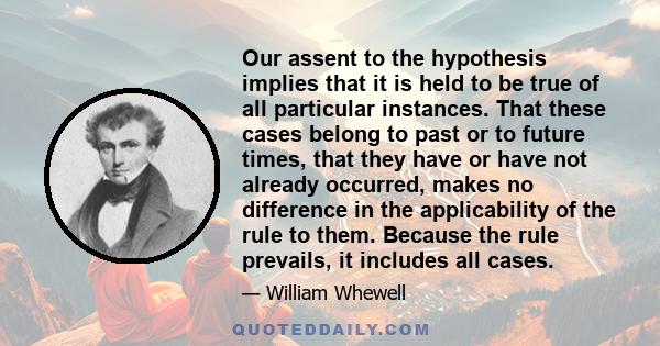 Our assent to the hypothesis implies that it is held to be true of all particular instances. That these cases belong to past or to future times, that they have or have not already occurred, makes no difference in the