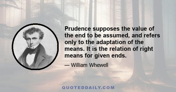 Prudence supposes the value of the end to be assumed, and refers only to the adaptation of the means. It is the relation of right means for given ends.