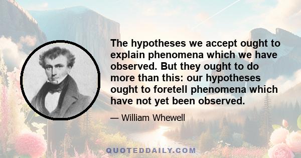 The hypotheses we accept ought to explain phenomena which we have observed. But they ought to do more than this: our hypotheses ought to foretell phenomena which have not yet been observed.