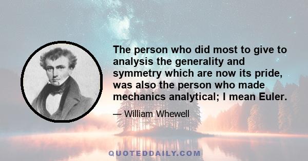 The person who did most to give to analysis the generality and symmetry which are now its pride, was also the person who made mechanics analytical; I mean Euler.