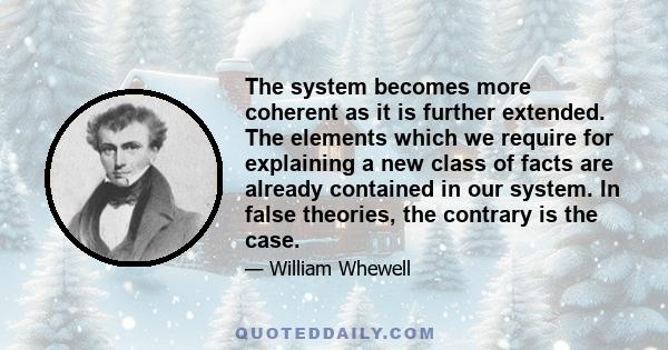 The system becomes more coherent as it is further extended. The elements which we require for explaining a new class of facts are already contained in our system. In false theories, the contrary is the case.