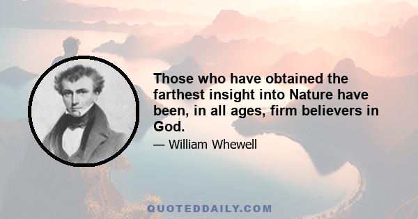 Those who have obtained the farthest insight into Nature have been, in all ages, firm believers in God.