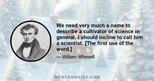 We need very much a name to describe a cultivator of science in general. I should incline to call him a scientist. [The first use of the word.]