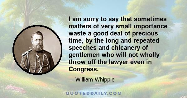 I am sorry to say that sometimes matters of very small importance waste a good deal of precious time, by the long and repeated speeches and chicanery of gentlemen who will not wholly throw off the lawyer even in