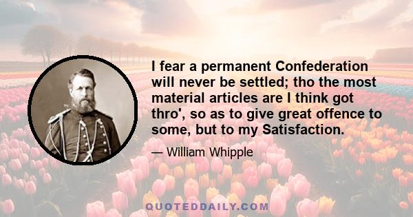 I fear a permanent Confederation will never be settled; tho the most material articles are I think got thro', so as to give great offence to some, but to my Satisfaction.