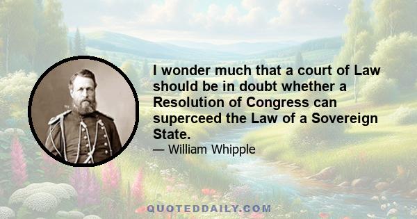 I wonder much that a court of Law should be in doubt whether a Resolution of Congress can superceed the Law of a Sovereign State.