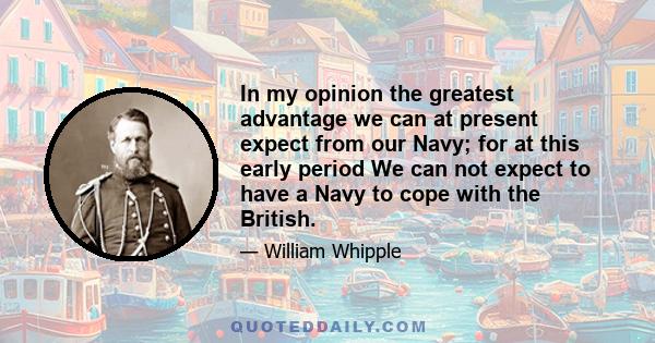 In my opinion the greatest advantage we can at present expect from our Navy; for at this early period We can not expect to have a Navy to cope with the British.