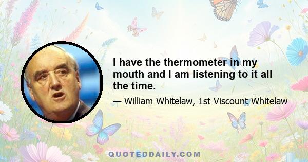 I have the thermometer in my mouth and I am listening to it all the time.