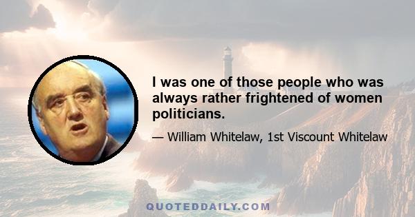 I was one of those people who was always rather frightened of women politicians.