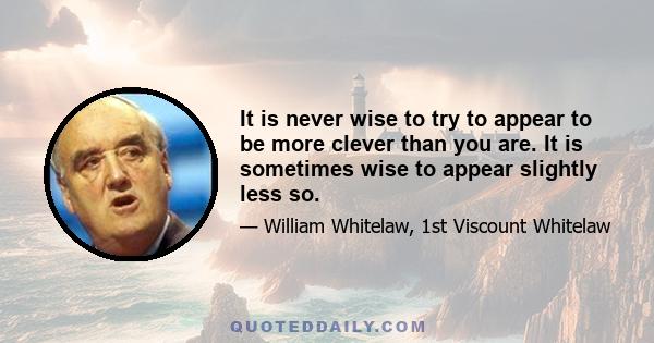 It is never wise to try to appear to be more clever than you are. It is sometimes wise to appear slightly less so.