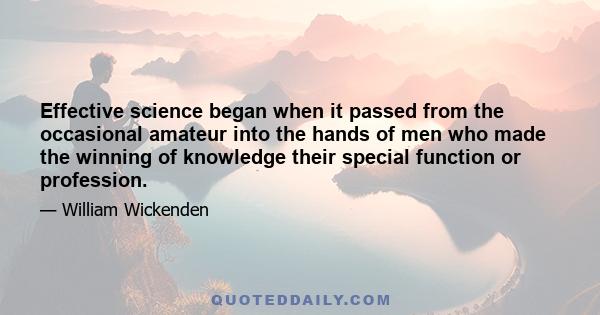 Effective science began when it passed from the occasional amateur into the hands of men who made the winning of knowledge their special function or profession.