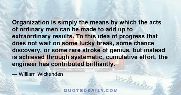 Organization is simply the means by which the acts of ordinary men can be made to add up to extraordinary results. To this idea of progress that does not wait on some lucky break, some chance discovery, or some rare