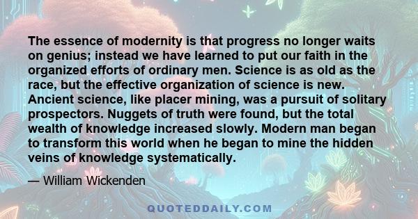 The essence of modernity is that progress no longer waits on genius; instead we have learned to put our faith in the organized efforts of ordinary men. Science is as old as the race, but the effective organization of