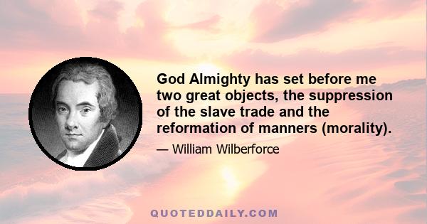 God Almighty has set before me two great objects, the suppression of the slave trade and the reformation of manners (morality).