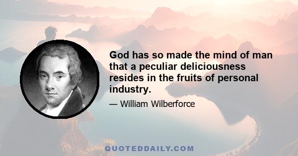 God has so made the mind of man that a peculiar deliciousness resides in the fruits of personal industry.