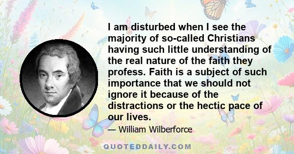 I am disturbed when I see the majority of so-called Christians having such little understanding of the real nature of the faith they profess. Faith is a subject of such importance that we should not ignore it because of 