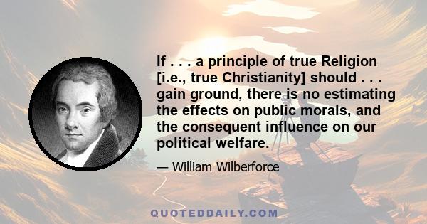 If . . . a principle of true Religion [i.e., true Christianity] should . . . gain ground, there is no estimating the effects on public morals, and the consequent influence on our political welfare.