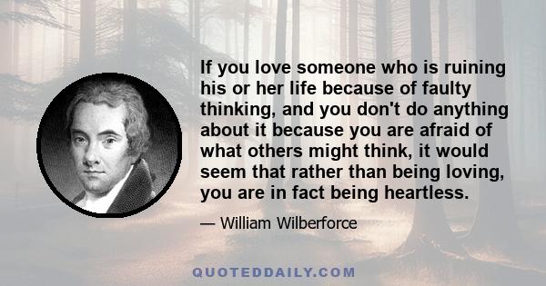 If you love someone who is ruining his or her life because of faulty thinking, and you don't do anything about it because you are afraid of what others might think, it would seem that rather than being loving, you are