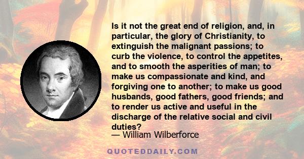 Is it not the great end of religion, and, in particular, the glory of Christianity, to extinguish the malignant passions; to curb the violence, to control the appetites, and to smooth the asperities of man; to make us