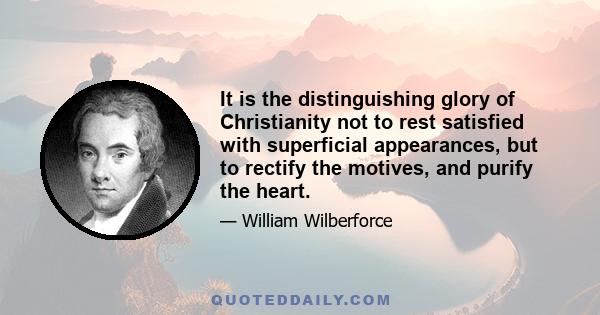 It is the distinguishing glory of Christianity not to rest satisfied with superficial appearances, but to rectify the motives, and purify the heart.