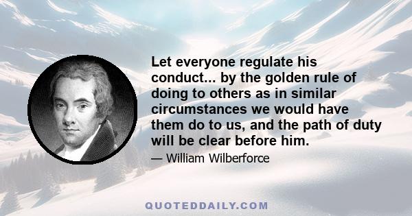 Let everyone regulate his conduct... by the golden rule of doing to others as in similar circumstances we would have them do to us, and the path of duty will be clear before him.