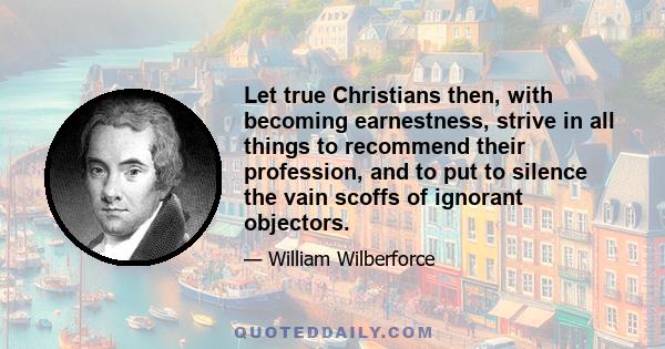 Let true Christians then, with becoming earnestness, strive in all things to recommend their profession, and to put to silence the vain scoffs of ignorant objectors.