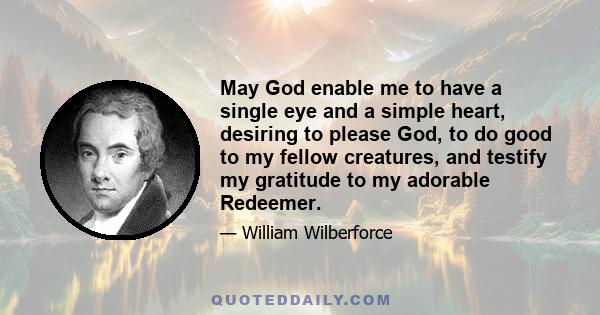 May God enable me to have a single eye and a simple heart, desiring to please God, to do good to my fellow creatures, and testify my gratitude to my adorable Redeemer.