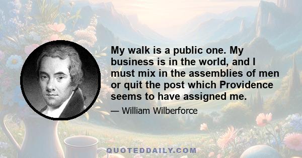 My walk is a public one. My business is in the world, and I must mix in the assemblies of men or quit the post which Providence seems to have assigned me.