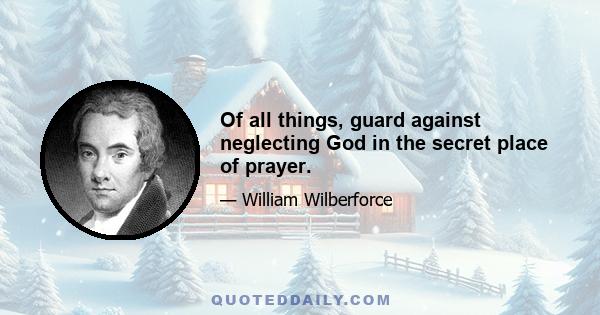 Of all things, guard against neglecting God in the secret place of prayer.