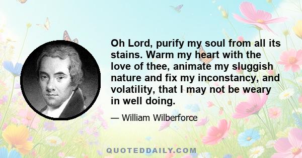 Oh Lord, purify my soul from all its stains. Warm my heart with the love of thee, animate my sluggish nature and fix my inconstancy, and volatility, that I may not be weary in well doing.