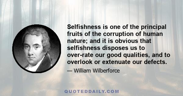 Selfishness is one of the principal fruits of the corruption of human nature; and it is obvious that selfishness disposes us to over-rate our good qualities, and to overlook or extenuate our defects.