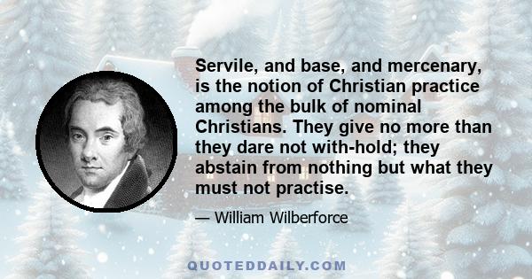 Servile, and base, and mercenary, is the notion of Christian practice among the bulk of nominal Christians. They give no more than they dare not with-hold; they abstain from nothing but what they must not practise.