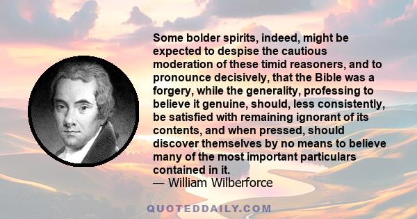 Some bolder spirits, indeed, might be expected to despise the cautious moderation of these timid reasoners, and to pronounce decisively, that the Bible was a forgery, while the generality, professing to believe it