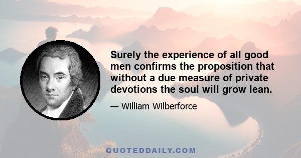 Surely the experience of all good men confirms the proposition that without a due measure of private devotions the soul will grow lean.