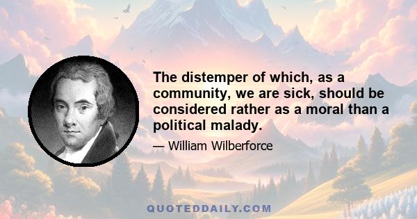 The distemper of which, as a community, we are sick, should be considered rather as a moral than a political malady.