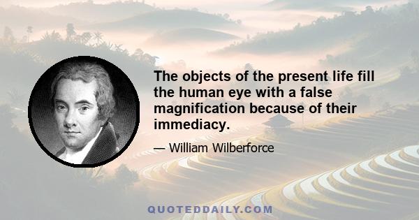 The objects of the present life fill the human eye with a false magnification because of their immediacy.