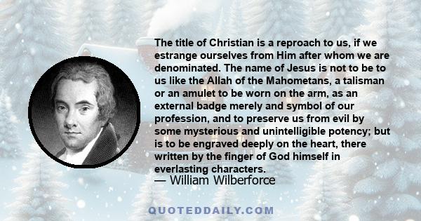 The title of Christian is a reproach to us, if we estrange ourselves from Him after whom we are denominated. The name of Jesus is not to be to us like the Allah of the Mahometans, a talisman or an amulet to be worn on